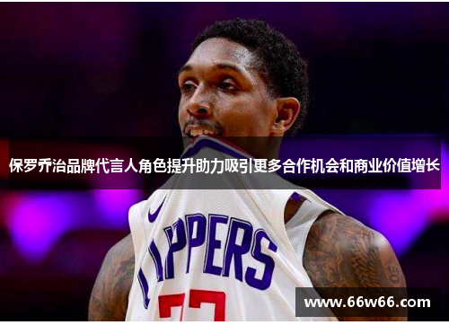 保罗乔治品牌代言人角色提升助力吸引更多合作机会和商业价值增长