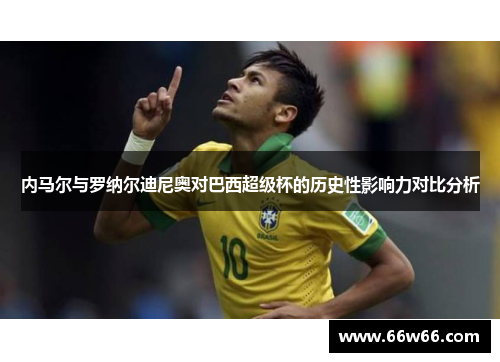 内马尔与罗纳尔迪尼奥对巴西超级杯的历史性影响力对比分析