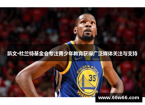凯文·杜兰特基金会专注青少年教育获得广泛媒体关注与支持