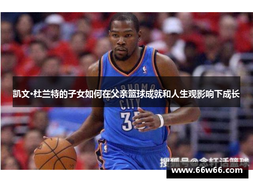 凯文·杜兰特的子女如何在父亲篮球成就和人生观影响下成长