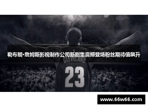 勒布朗·詹姆斯影视制作公司新剧集震撼登场粉丝期待值飙升