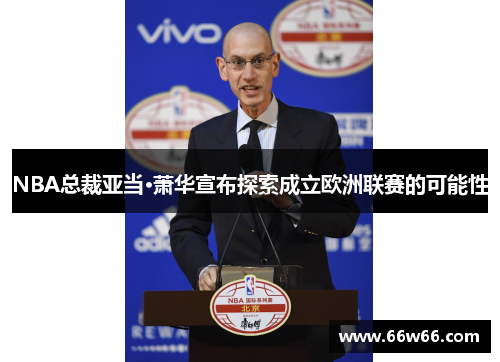 NBA总裁亚当·萧华宣布探索成立欧洲联赛的可能性