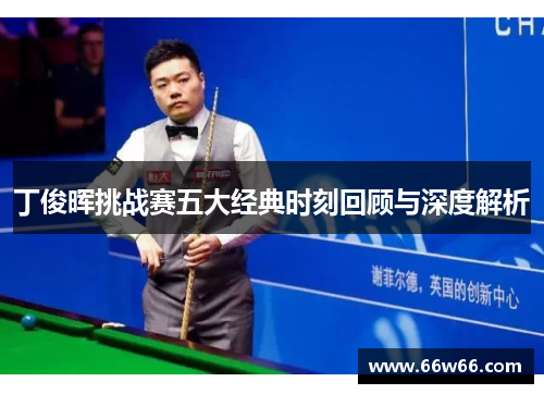 丁俊晖挑战赛五大经典时刻回顾与深度解析