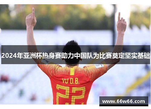 2024年亚洲杯热身赛助力中国队为比赛奠定坚实基础