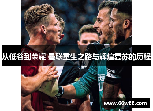 从低谷到荣耀 曼联重生之路与辉煌复苏的历程