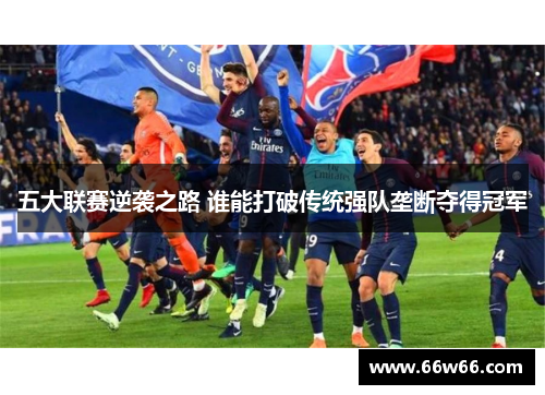 五大联赛逆袭之路 谁能打破传统强队垄断夺得冠军
