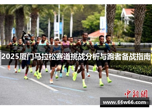 2025厦门马拉松赛道挑战分析与跑者备战指南