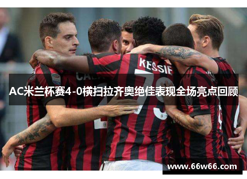 AC米兰杯赛4-0横扫拉齐奥绝佳表现全场亮点回顾