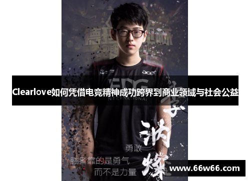 Clearlove如何凭借电竞精神成功跨界到商业领域与社会公益