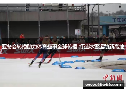 亚冬会转播助力体育盛事全球传播 打造冰雪运动新高地