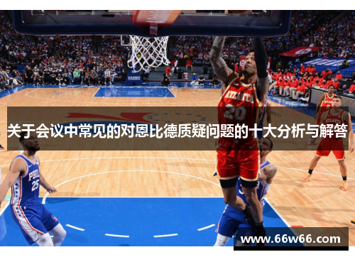 关于会议中常见的对恩比德质疑问题的十大分析与解答