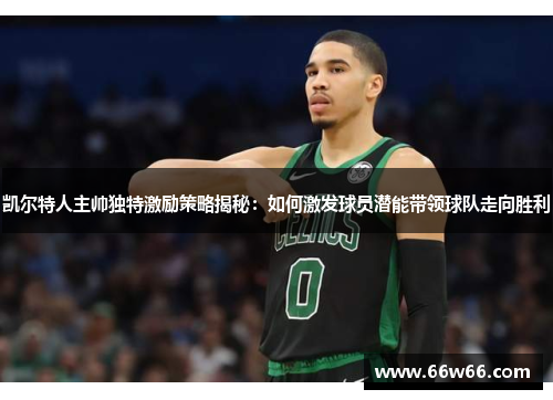 凯尔特人主帅独特激励策略揭秘：如何激发球员潜能带领球队走向胜利