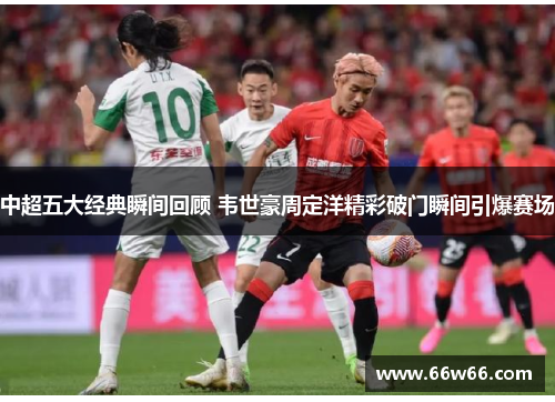 中超五大经典瞬间回顾 韦世豪周定洋精彩破门瞬间引爆赛场