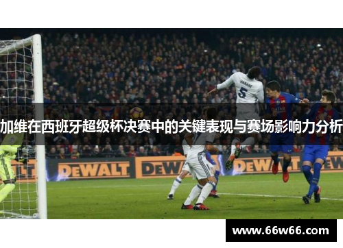 加维在西班牙超级杯决赛中的关键表现与赛场影响力分析