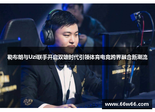 勒布朗与Uzi联手开启双雄时代引领体育电竞跨界融合新潮流