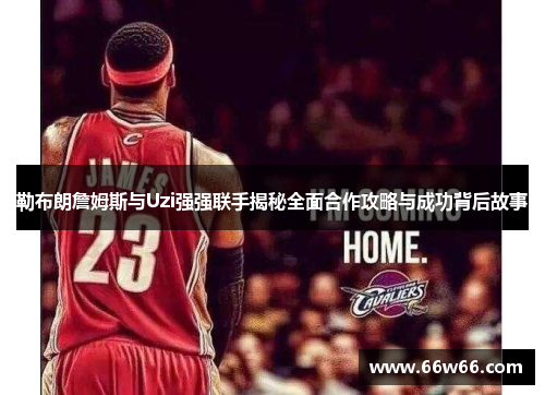 勒布朗詹姆斯与Uzi强强联手揭秘全面合作攻略与成功背后故事