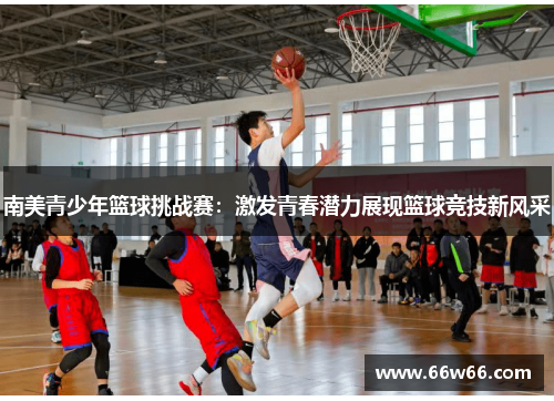 南美青少年篮球挑战赛：激发青春潜力展现篮球竞技新风采
