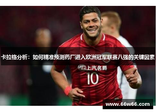 卡拉格分析：如何精准预测药厂进入欧洲冠军联赛八强的关键因素