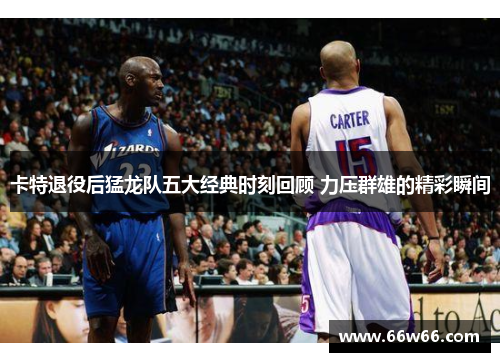 卡特退役后猛龙队五大经典时刻回顾 力压群雄的精彩瞬间