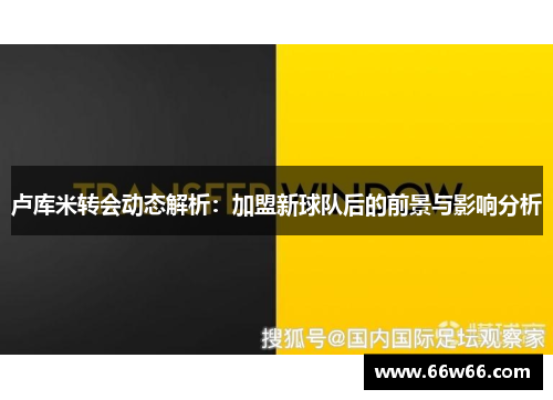 卢库米转会动态解析：加盟新球队后的前景与影响分析