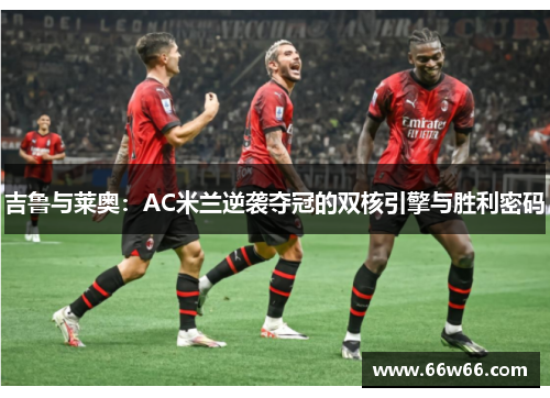 吉鲁与莱奥：AC米兰逆袭夺冠的双核引擎与胜利密码