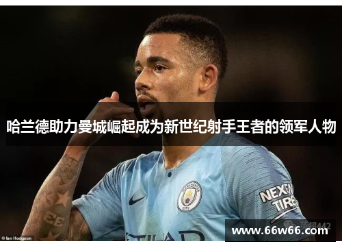 哈兰德助力曼城崛起成为新世纪射手王者的领军人物