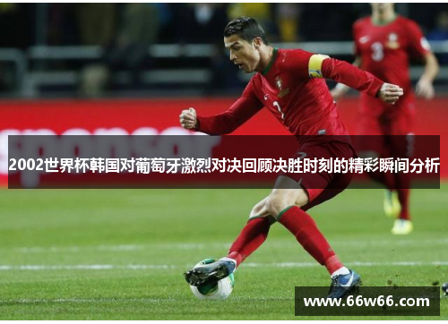 2002世界杯韩国对葡萄牙激烈对决回顾决胜时刻的精彩瞬间分析