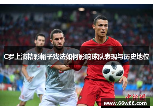 C罗上演精彩帽子戏法如何影响球队表现与历史地位