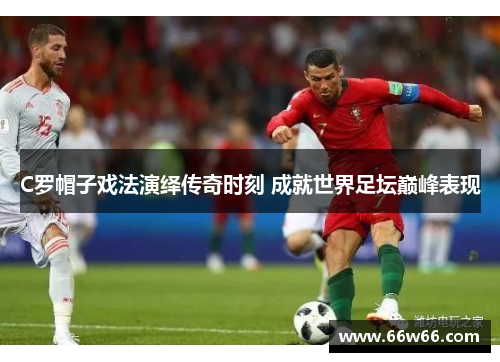 C罗帽子戏法演绎传奇时刻 成就世界足坛巅峰表现