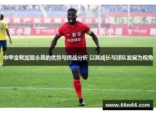 中甲金靴加盟永昌的优势与挑战分析 以其成长与球队发展为视角
