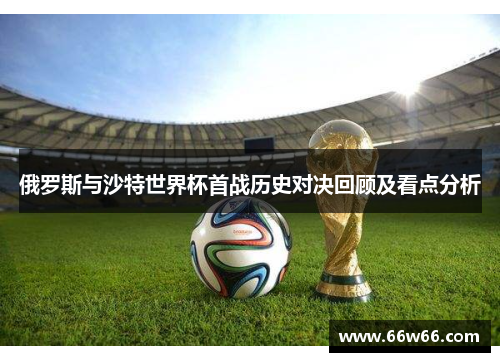 俄罗斯与沙特世界杯首战历史对决回顾及看点分析