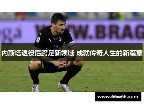 内斯塔退役后跨足新领域 成就传奇人生的新篇章