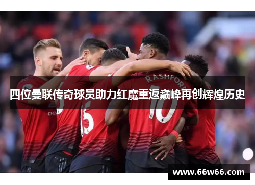 四位曼联传奇球员助力红魔重返巅峰再创辉煌历史