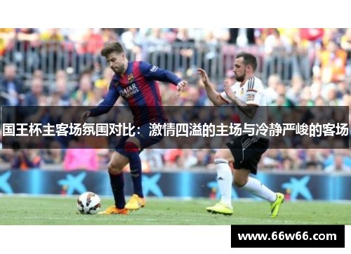国王杯主客场氛围对比：激情四溢的主场与冷静严峻的客场