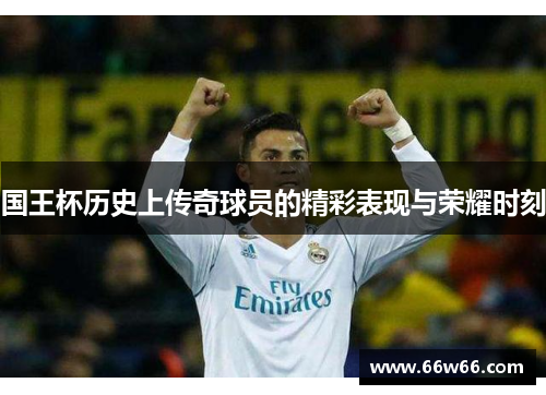 国王杯历史上传奇球员的精彩表现与荣耀时刻