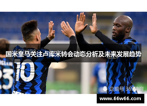 国米皇马关注卢库米转会动态分析及未来发展趋势