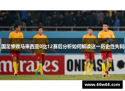 国足惨败马来西亚0比12赛后分析如何解读这一历史性失利