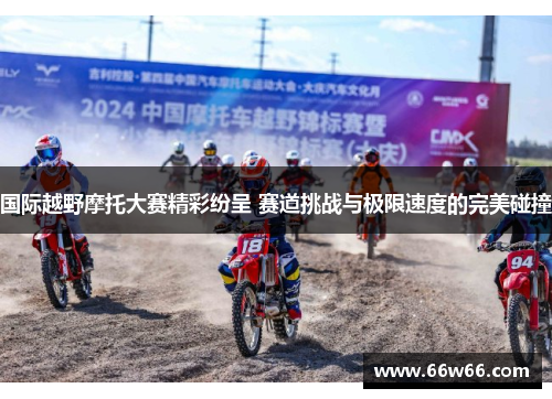 国际越野摩托大赛精彩纷呈 赛道挑战与极限速度的完美碰撞
