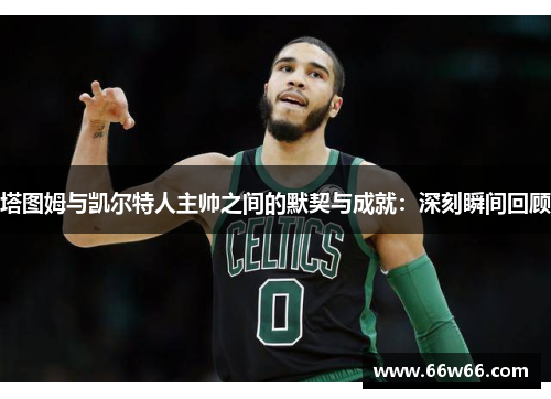 塔图姆与凯尔特人主帅之间的默契与成就：深刻瞬间回顾