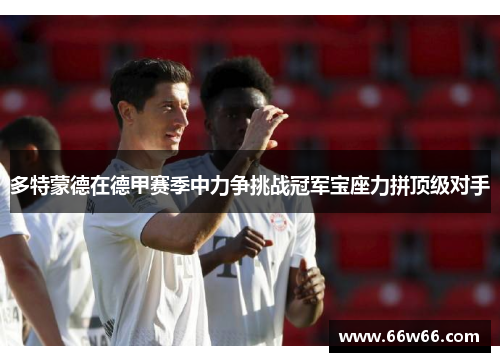 多特蒙德在德甲赛季中力争挑战冠军宝座力拼顶级对手