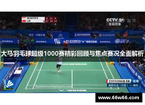 大马羽毛球超级1000赛精彩回顾与焦点赛况全面解析