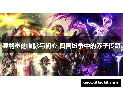 奥利塞的血脉与初心 四国纷争中的赤子传奇