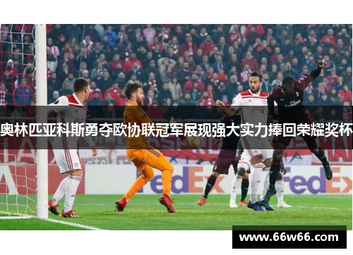 奥林匹亚科斯勇夺欧协联冠军展现强大实力捧回荣耀奖杯