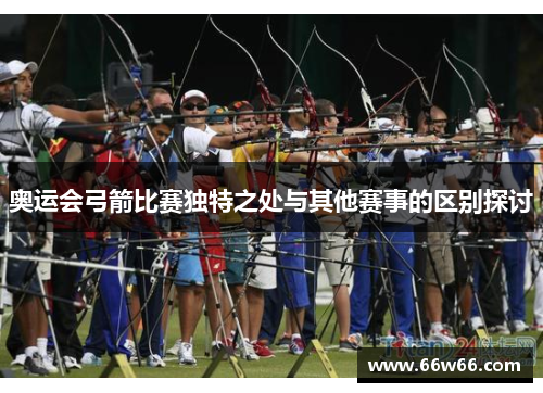 奥运会弓箭比赛独特之处与其他赛事的区别探讨