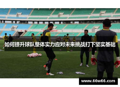 如何提升球队整体实力应对未来挑战打下坚实基础