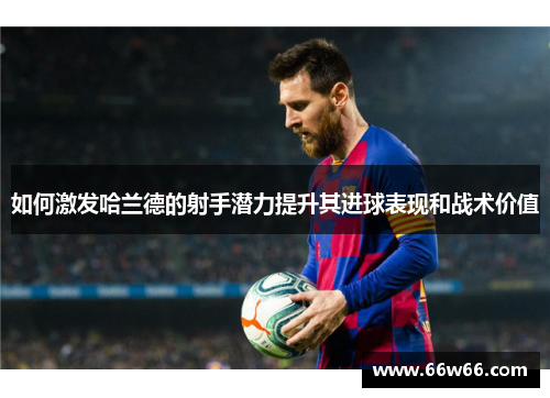 如何激发哈兰德的射手潜力提升其进球表现和战术价值 如何激发哈兰德的射手潜力提升其进球表现和战术价值