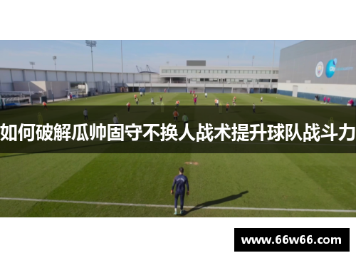 如何破解瓜帅固守不换人战术提升球队战斗力