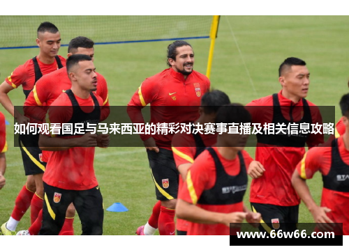 如何观看国足与马来西亚的精彩对决赛事直播及相关信息攻略 如何观看国足与马来西亚的精彩对决赛事直播及相关信息攻略