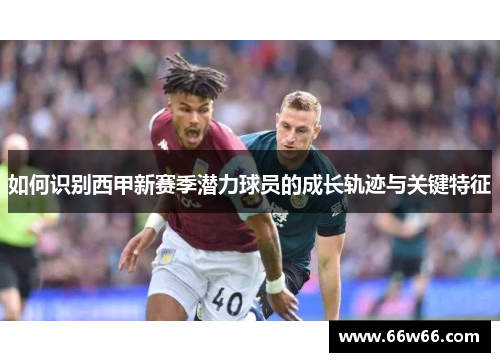 如何识别西甲新赛季潜力球员的成长轨迹与关键特征 如何识别西甲新赛季潜力球员的成长轨迹与关键特征