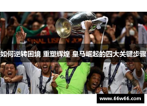如何逆转困境 重塑辉煌 皇马崛起的四大关键步骤 如何逆转困境 重塑辉煌 皇马崛起的四大关键步骤